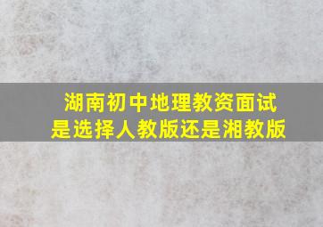 湖南初中地理教资面试是选择人教版还是湘教版