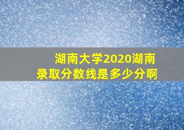 湖南大学2020湖南录取分数线是多少分啊