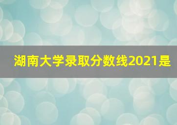 湖南大学录取分数线2021是