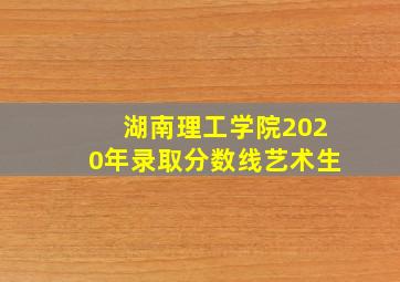 湖南理工学院2020年录取分数线艺术生