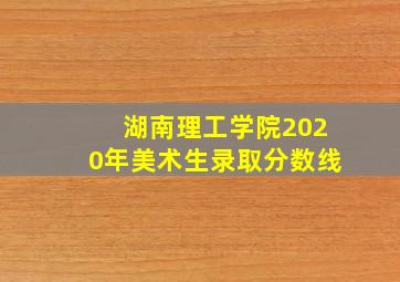 湖南理工学院2020年美术生录取分数线