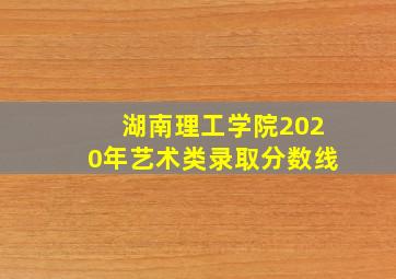 湖南理工学院2020年艺术类录取分数线