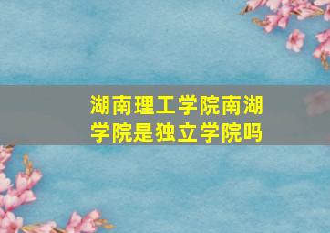 湖南理工学院南湖学院是独立学院吗