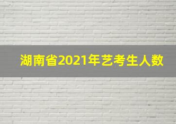 湖南省2021年艺考生人数