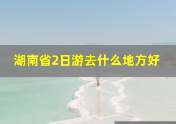 湖南省2日游去什么地方好