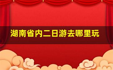 湖南省内二日游去哪里玩