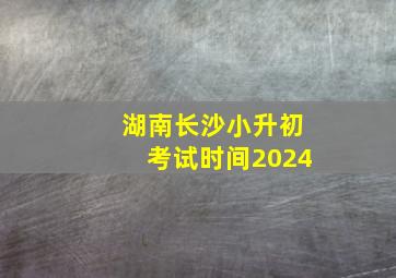 湖南长沙小升初考试时间2024