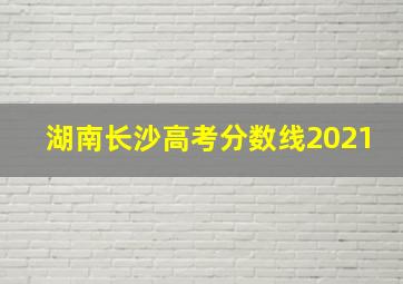 湖南长沙高考分数线2021