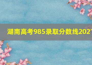 湖南高考985录取分数线2021