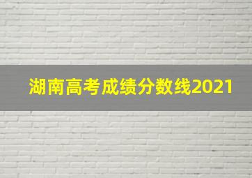 湖南高考成绩分数线2021