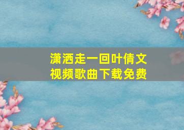 潇洒走一回叶倩文视频歌曲下载免费