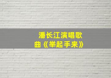 潘长江演唱歌曲《举起手来》