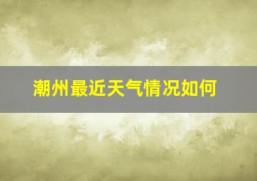 潮州最近天气情况如何