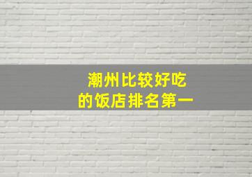 潮州比较好吃的饭店排名第一