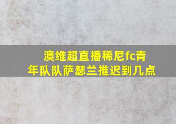 澳维超直播稀尼fc青年队队萨瑟兰推迟到几点