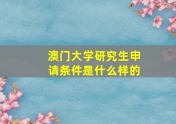 澳门大学研究生申请条件是什么样的