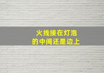 火线接在灯泡的中间还是边上