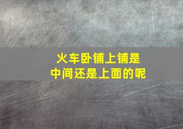 火车卧铺上铺是中间还是上面的呢