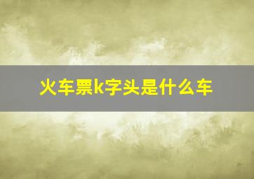 火车票k字头是什么车