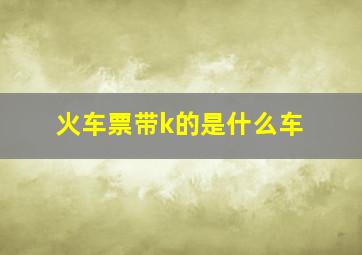 火车票带k的是什么车