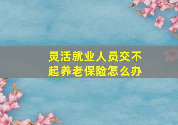 灵活就业人员交不起养老保险怎么办