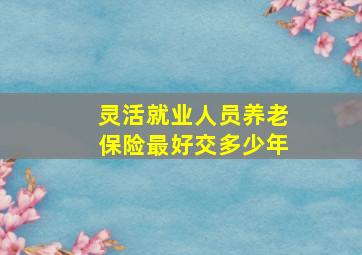 灵活就业人员养老保险最好交多少年