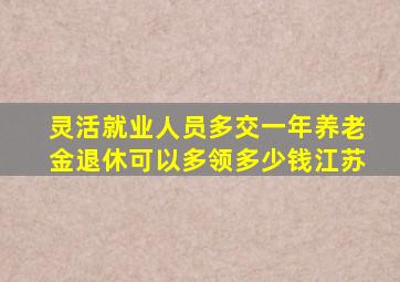 灵活就业人员多交一年养老金退休可以多领多少钱江苏