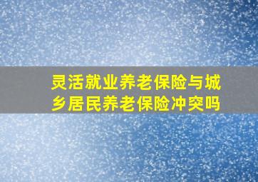 灵活就业养老保险与城乡居民养老保险冲突吗