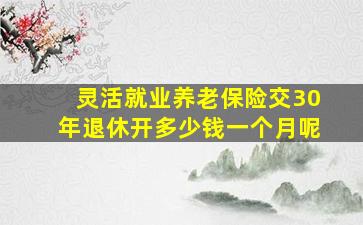 灵活就业养老保险交30年退休开多少钱一个月呢