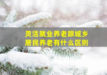 灵活就业养老跟城乡居民养老有什么区别