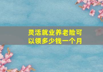 灵活就业养老险可以领多少钱一个月