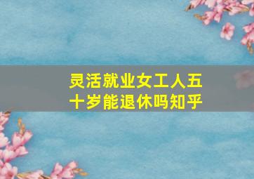 灵活就业女工人五十岁能退休吗知乎