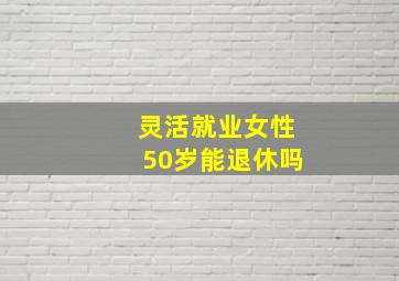 灵活就业女性50岁能退休吗