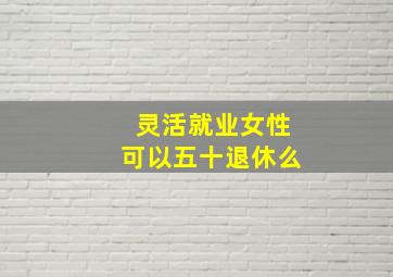 灵活就业女性可以五十退休么