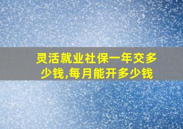 灵活就业社保一年交多少钱,每月能开多少钱