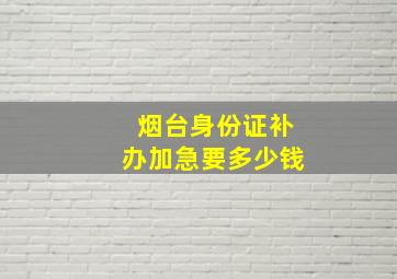 烟台身份证补办加急要多少钱