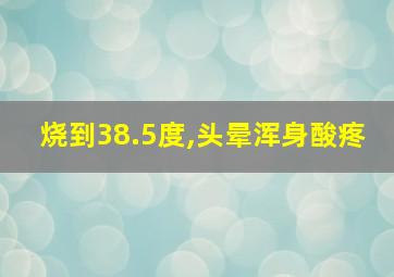 烧到38.5度,头晕浑身酸疼