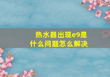 热水器出现e9是什么问题怎么解决