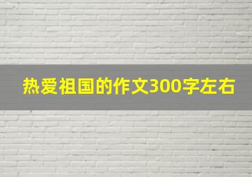 热爱祖国的作文300字左右