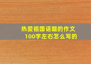 热爱祖国话题的作文100字左右怎么写的