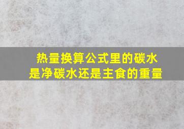 热量换算公式里的碳水是净碳水还是主食的重量