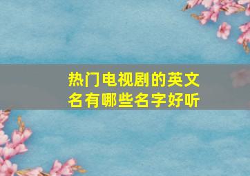 热门电视剧的英文名有哪些名字好听