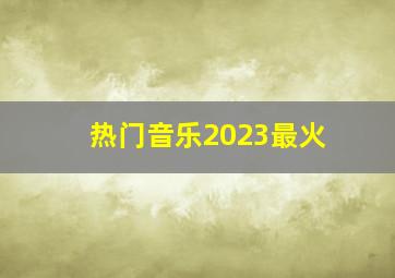 热门音乐2023最火