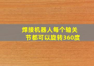 焊接机器人每个轴关节都可以旋转360度