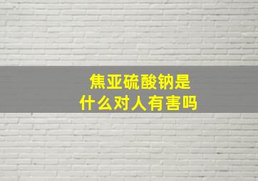 焦亚硫酸钠是什么对人有害吗