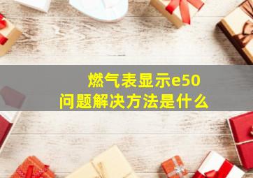 燃气表显示e50问题解决方法是什么