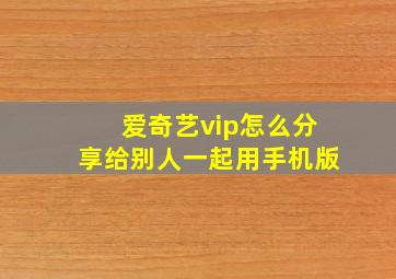 爱奇艺vip怎么分享给别人一起用手机版