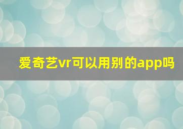 爱奇艺vr可以用别的app吗