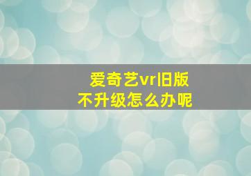 爱奇艺vr旧版不升级怎么办呢