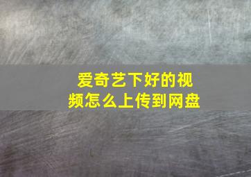 爱奇艺下好的视频怎么上传到网盘